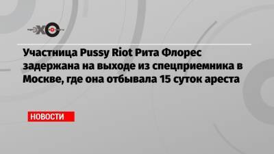 Маргарита Флорес - Участница Pussy Riot Рита Флорес задержана на выходе из спецприемника в Москве, где она отбывала 15 суток ареста - echo.msk.ru - Москва