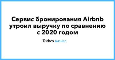 Сервис бронирования Airbnb утроил выручку по сравнению с 2020 годом - forbes.ru