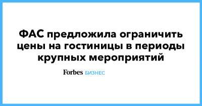 ФАС предложила ограничить цены на гостиницы в периоды крупных мероприятий - forbes.ru