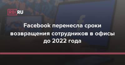 Facebook перенесла сроки возвращения сотрудников в офисы до 2022 года - rb.ru - Сша