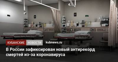 В России зафиксирован новый антирекорд смертей из-за коронавируса - kubnews.ru - Россия