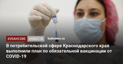 В потребительской сфере Краснодарского края выполнили план по обязательной вакцинации от COVID-19 - kubnews.ru - Краснодарский край