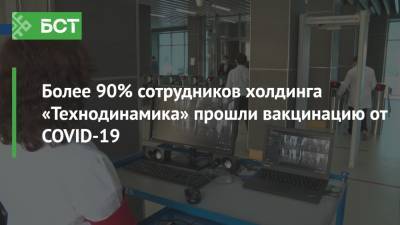 Более 90% сотрудников холдинга «Технодинамика» прошли вакцинацию от COVID-19 - bash.news - республика Башкирия
