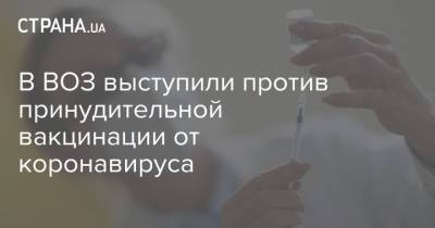 В ВОЗ выступили против принудительной вакцинации от коронавируса - strana.ua - Украина