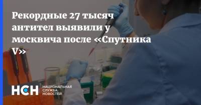 Рекордные 27 тысяч антител выявили у москвича после «Спутника V» - nsn.fm - Россия - Сергея