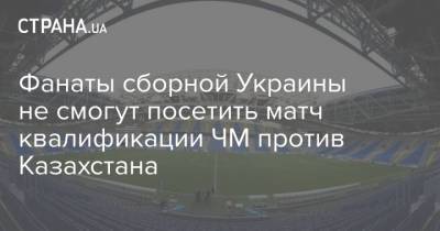 Фанаты сборной Украины не смогут посетить матч квалификации ЧМ против Казахстана - strana.ua - Украина - Казахстан