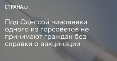 Под Одессой чиновники одного из горсоветов не принимают граждан без справки о вакцинации - strana.ua - Украина - Одесса