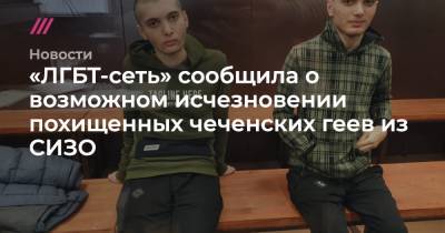 «ЛГБТ-сеть» сообщила о возможном исчезновении похищенных чеченских геев из СИЗО - tvrain.ru