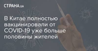 В Китае полностью вакцинировали от COVID-19 уже больше половины жителей - strana.ua - Украина - Китай - Тайвань