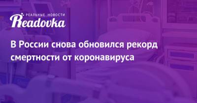 В России снова обновился рекорд смертности от коронавируса - readovka.ru - Россия