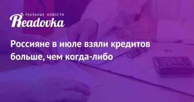 Россияне в июле взяли кредитов больше, чем когда-либо - readovka.ru