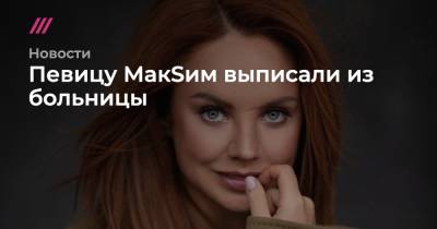 Певицу МакSим выписали из больницы - tvrain.ru