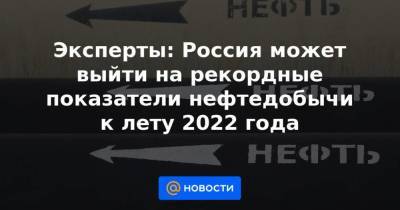 Эксперты: Россия может выйти на рекордные показатели нефтедобычи к лету 2022 года - smartmoney.one - Россия