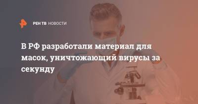 В РФ разработали материал для масок, уничтожающий вирусы за секунду - ren.tv - Россия