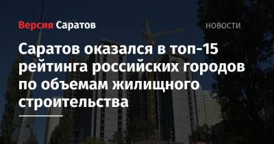Саратов оказался в топ-15 рейтинга российских городов по объемам жилищного строительства - nversia.ru - Россия