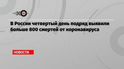 В России четвертый день подряд выявили больше 800 смертей от коронавируса - echo.msk.ru - Россия