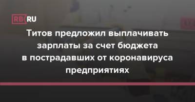 Титов предложил выплачивать зарплаты за счет бюджета в пострадавших от коронавируса предприятиях - rb.ru - Россия