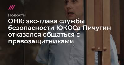 ОНК: экс-глава службы безопасности ЮКОСа Пичугин отказался общаться с правозащитниками - tvrain.ru - Украина
