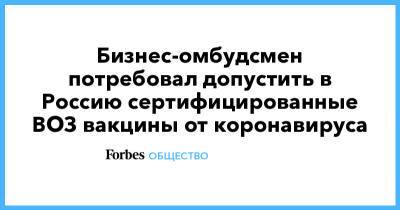 Бизнес-омбудсмен потребовал допустить в Россию сертифицированные ВОЗ вакцины от коронавируса - forbes.ru - Россия