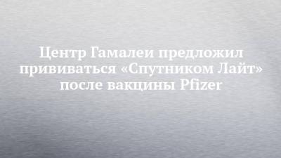 Александр Гинцбург - Центр Гамалеи предложил прививаться «Спутником Лайт» после вакцины Pfizer - chelny-izvest.ru