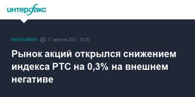 Рынок акций открылся снижением индекса РТС на 0,3% на внешнем негативе - interfax.ru - Россия - Москва