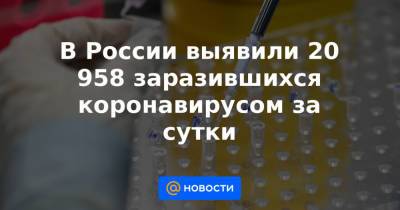 В России выявили 20 958 заразившихся коронавирусом за сутки - news.mail.ru - Россия - Санкт-Петербург - Москва