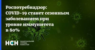 Александр Горелов - Роспотребнадзор: COVID-19 станет сезонным заболеванием при уровне иммунитета в 80% - nsn.fm