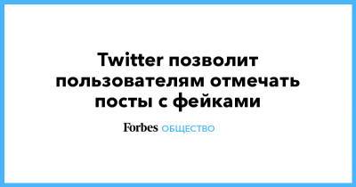 Twitter позволит пользователям отмечать посты с фейками - forbes.ru