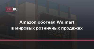 Amazon обогнал Walmart в мировых розничных продажах - rb.ru - Сша - Китай - New York