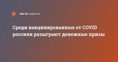 Среди вакцинированных от COVID россиян разыграют денежные призы - ren.tv - Россия