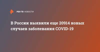 В России выявили еще 20914 новых случаев заболевания COVID-19 - ren.tv - Россия - Санкт-Петербург - Москва - Московская обл.