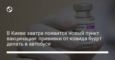 В Киеве завтра появится новый пункт вакцинации: прививки от ковида будут делать в автобусе - liga.net - Украина - Киев