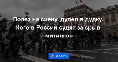 Полез на сцену, дудел в дудку. Кого в России судят за срыв митингов - news.mail.ru - Россия