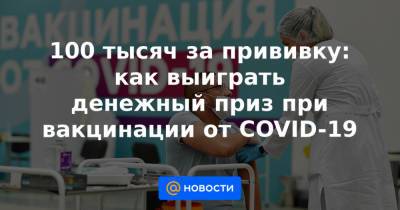 100 тысяч за прививку: как выиграть денежный приз при вакцинации от COVID-19 - news.mail.ru - Россия