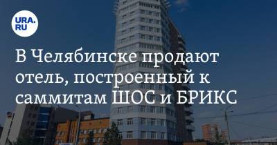 В Челябинске продают отель, построенный к саммитам ШОС и БРИКС - ura.news - Челябинск