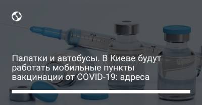 Палатки и автобусы. В Киеве будут работать мобильные пункты вакцинации от COVID-19: адреса - liga.net - Украина - Киев