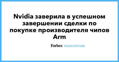 Nvidia заверила в успешном завершении сделки по покупке производителя чипов Arm - forbes.ru
