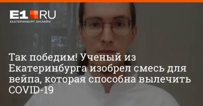 Так победим! Ученый из Екатеринбурга изобрел смесь для вейпа, которая способна вылечить COVID-19 - e1.ru - Екатеринбург