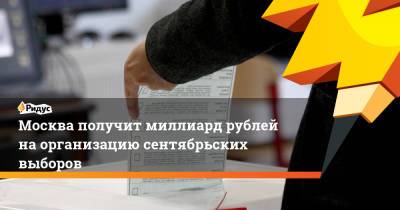 Москва получит миллиард рублей на организацию сентябрьских выборов - ridus.ru - Москва