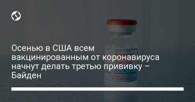 Джон Байден - Осенью в США всем вакцинированным от коронавируса начнут делать третью прививку – Байден - liga.net - Украина - Сша