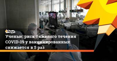Ученые: риск тяжелого течения COVID-19 у вакцинированных снижается в 5 раз - ridus.ru - Санкт-Петербург