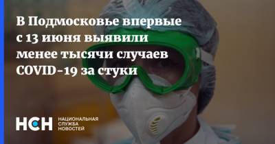 В Подмосковье впервые с 13 июня выявили менее тысячи случаев COVID-19 за стуки - nsn.fm - Россия - Московская обл.