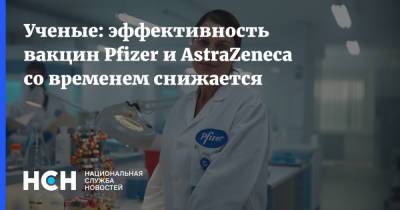 Ученые: эффективность вакцин Pfizer и AstraZeneca со временем снижается - nsn.fm