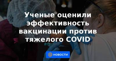 Ученые оценили эффективность вакцинации против тяжелого COVID - news.mail.ru - Санкт-Петербург