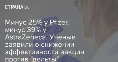 Минус 25% у Pfizer, минус 39% у AstraZeneca. Ученые заявили о снижении эффективности вакцин против "дельты" - strana.ua - Украина - Англия
