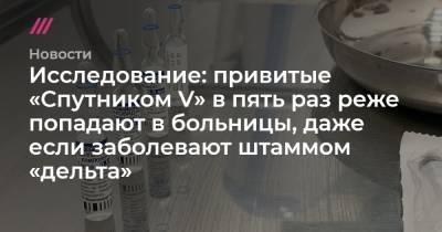 Исследование: привитые «Спутником V» в пять раз реже попадают в больницы, даже если заболевают штаммом «дельта» - tvrain.ru - Санкт-Петербург