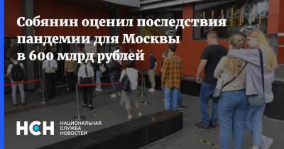 Сергей Собянин - Собянин оценил последствия пандемии для Москвы в 600 млрд рублей - nsn.fm - Москва