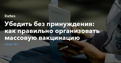 Убедить без принуждения: как правильно организовать массовую вакцинацию - forbes.ru