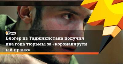 Роман Шахманов - Блогер изТаджикистана получил два года тюрьмы за«коронавирусный пранк» - ridus.ru - Москва - Таджикистан
