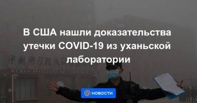 В США нашли доказательства утечки COVID-19 из уханьской лаборатории - news.mail.ru - Сша - Ухань